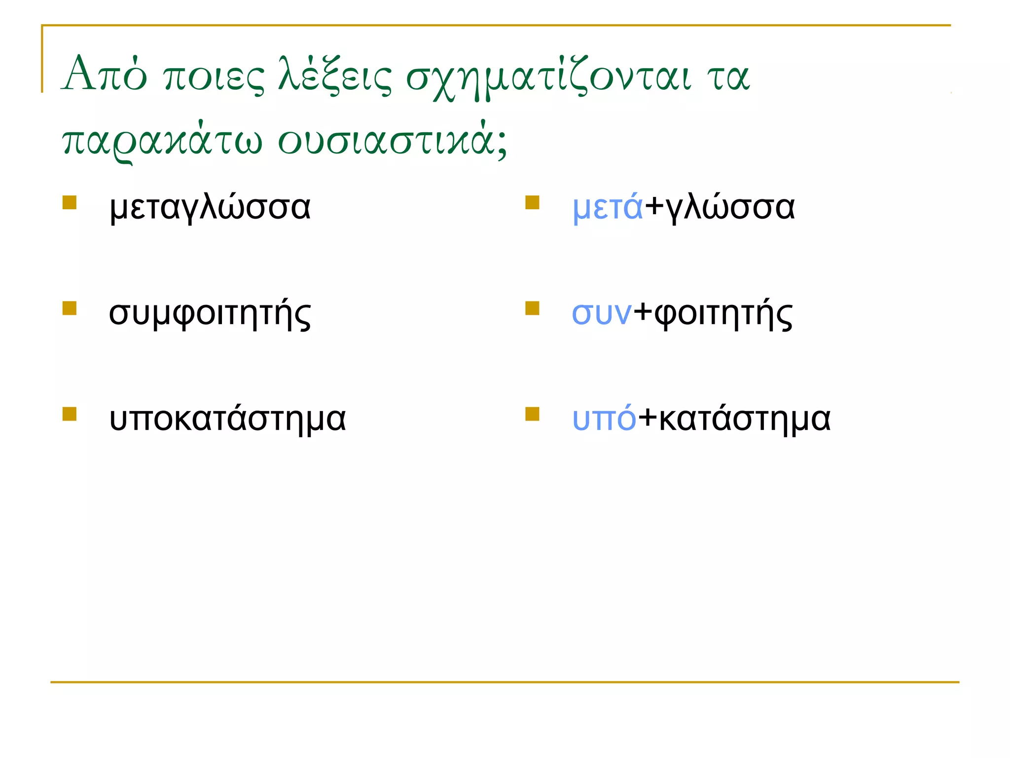 Από ποιες λέξεις σχηματίζονται τα
παρακάτω ουσιαστικά;
 μεταγλώσσα
 συμφοιτητής
 υποκατάστημα
 μετά+γλώσσα
 συν+φοιτητής
 υπό+κατάστημα
 