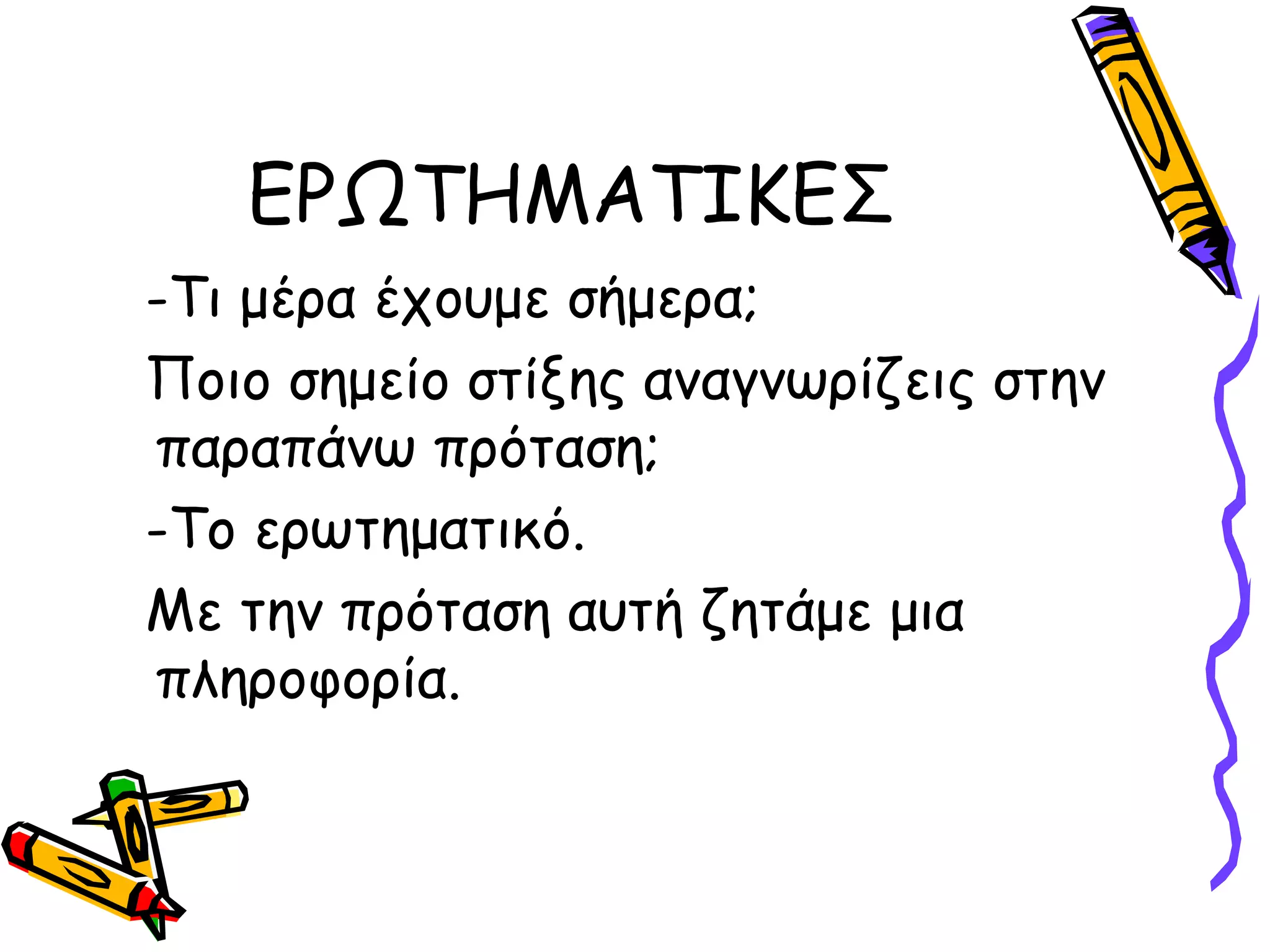 ΕΡΩΤΗΜΑΤΙΚΕΣ
-Τι μέρα έχουμε σήμερα;
Ποιο σημείο στίξης αναγνωρίζεις στην
παραπάνω πρόταση;
-Το ερωτηματικό.
Με την πρόταση αυτή ζητάμε μια
πληροφορία.
 