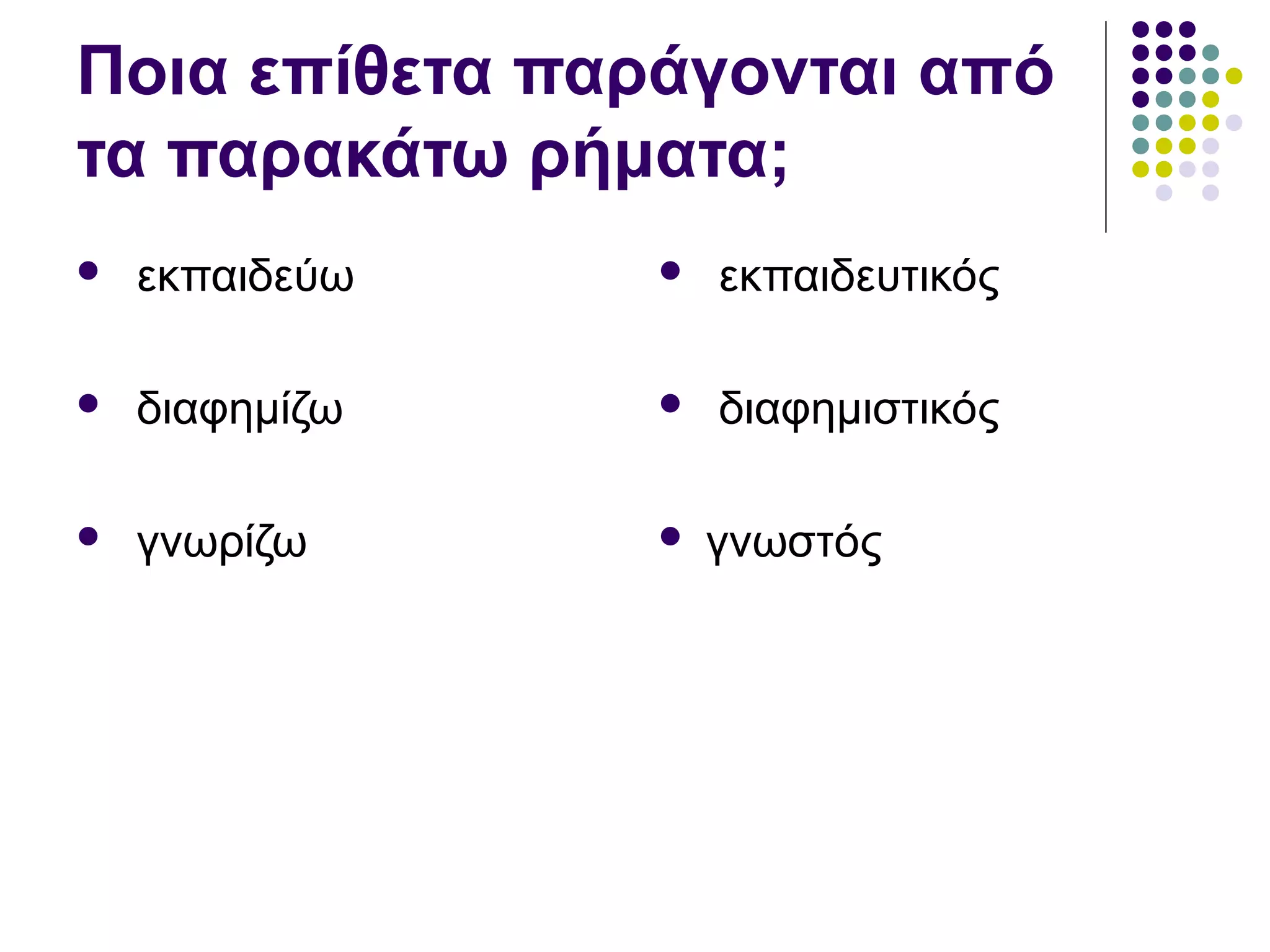 Ποια επίθετα παράγονται από
τα παρακάτω ρήματα;
 εκπαιδεύω
 διαφημίζω
 γνωρίζω
 εκπαιδευτικός
 διαφημιστικός
 γνωστός
 