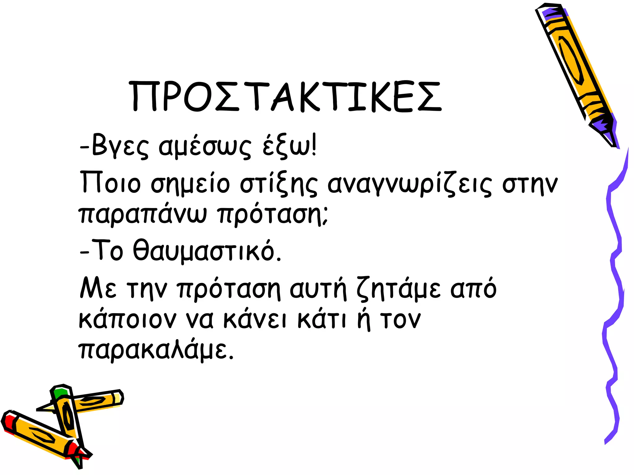 ΠΡΟΣΤΑΚΤΙΚΕΣ
-Βγες αμέσως έξω!
Ποιο σημείο στίξης αναγνωρίζεις στην
παραπάνω πρόταση;
-Το θαυμαστικό.
Με την πρόταση αυτή ζητάμε από
κάποιον να κάνει κάτι ή τον
παρακαλάμε.
 