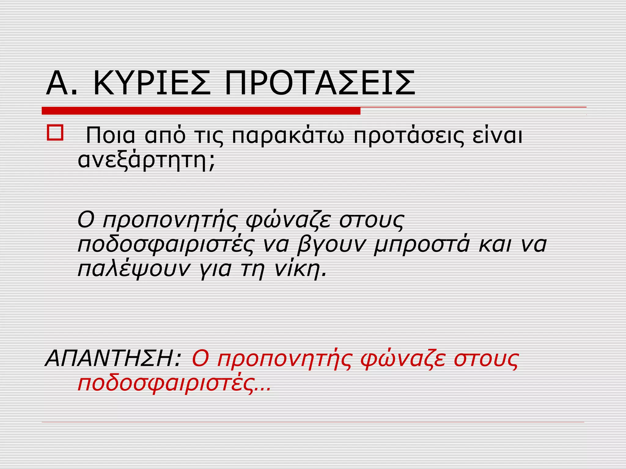 Α. ΚΥΡΙΕΣ ΠΡΟΤΑΣΕΙΣ
 Ποια από τις παρακάτω προτάσεις είναι
ανεξάρτητη;
Ο προπονητής φώναζε στους
ποδοσφαιριστές να βγουν μπροστά και να
παλέψουν για τη νίκη.
ΑΠΑΝΤΗΣΗ: Ο προπονητής φώναζε στους
ποδοσφαιριστές…
 