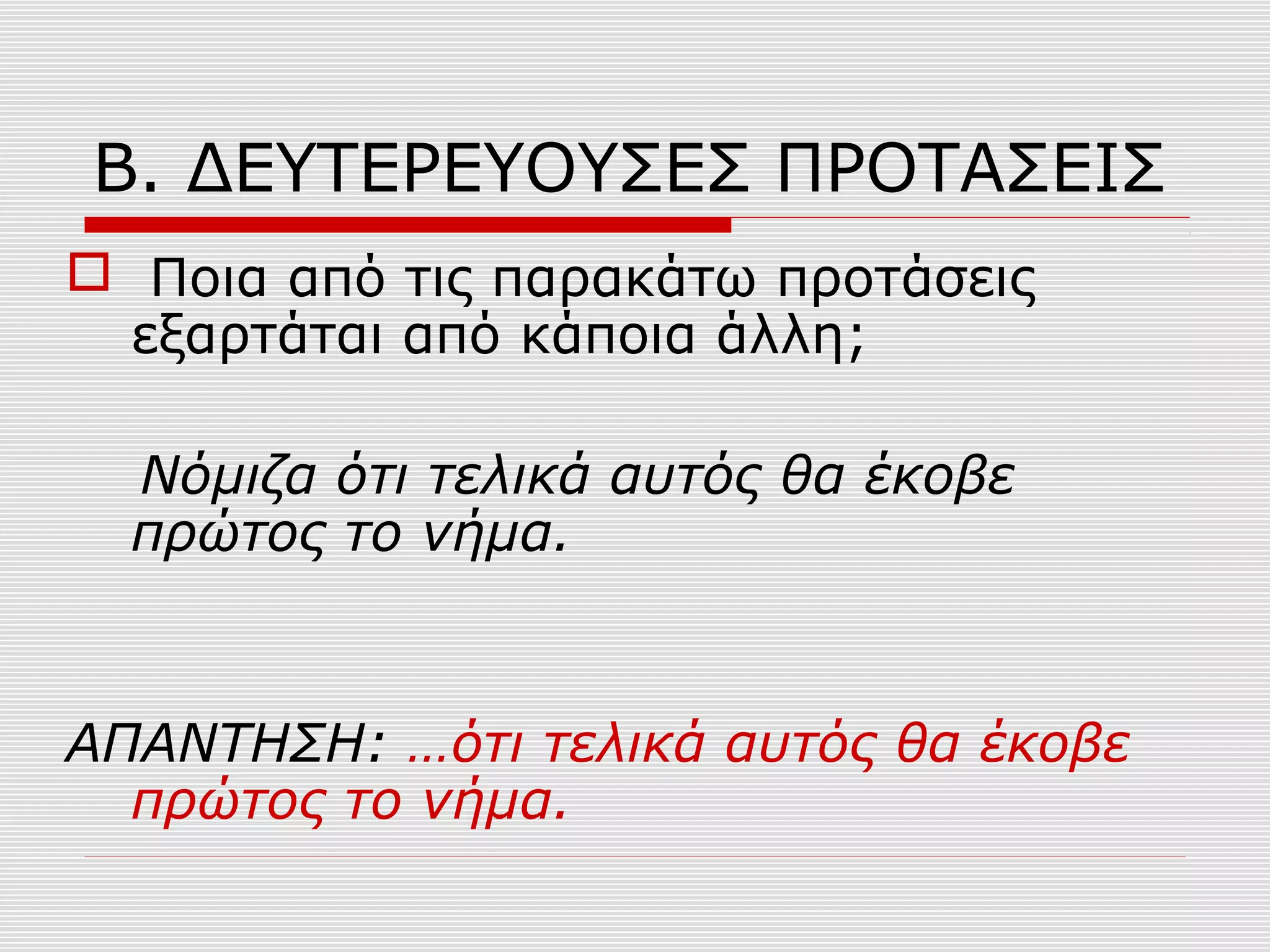 Β. ΔΕΥΤΕΡΕΥΟΥΣΕΣ ΠΡΟΤΑΣΕΙΣ
 Ποια από τις παρακάτω προτάσεις
εξαρτάται από κάποια άλλη;
Νόμιζα ότι τελικά αυτός θα έκοβε
πρώτος το νήμα.
ΑΠΑΝΤΗΣΗ: …ότι τελικά αυτός θα έκοβε
πρώτος το νήμα.
 
