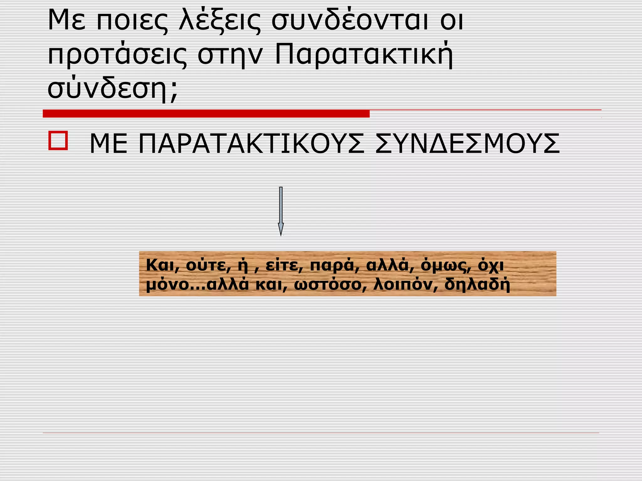 Με ποιες λέξεις συνδέονται οι
προτάσεις στην Παρατακτική
σύνδεση;
 ΜΕ ΠΑΡΑΤΑΚΤΙΚΟΥΣ ΣΥΝΔΕΣΜΟΥΣ
Και, ούτε, ή , είτε, παρά, αλλά, όμως, όχι
μόνο…αλλά και, ωστόσο, λοιπόν, δηλαδή
 