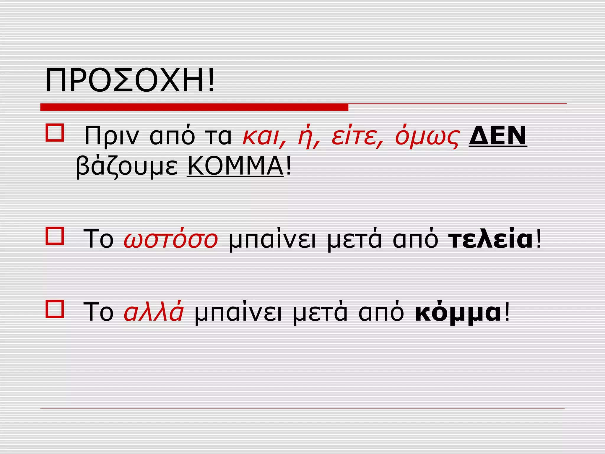 ΠΡΟΣΟΧΗ!
 Πριν από τα και, ή, είτε, όμως ΔΕΝ
βάζουμε ΚΟΜΜΑ!
 Το ωστόσο μπαίνει μετά από τελεία!
 Το αλλά μπαίνει μετά από κόμμα!
 