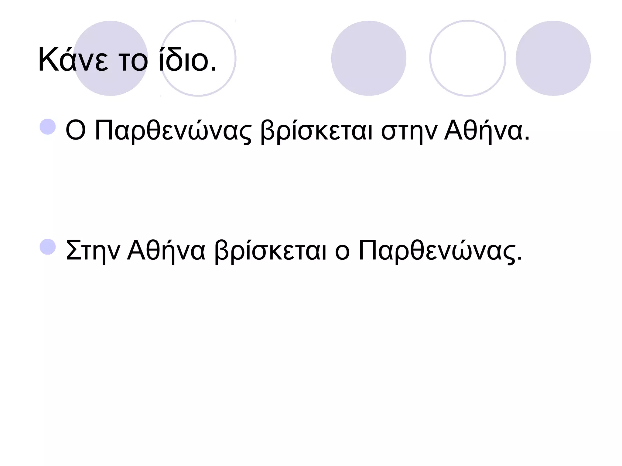 Κάνε το ίδιο.
Ο Παρθενώνας βρίσκεται στην Αθήνα.
Στην Αθήνα βρίσκεται ο Παρθενώνας.
 