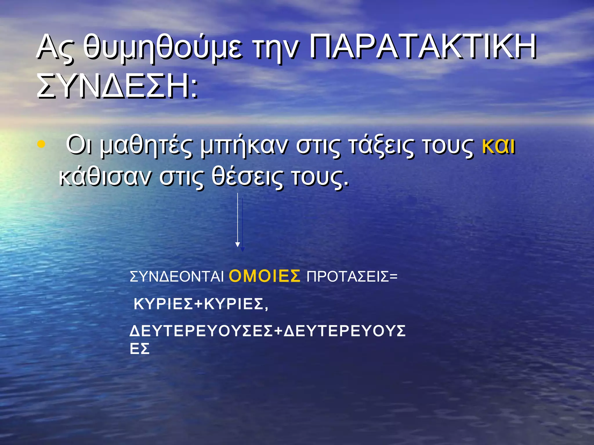 Ας θυμηθούμε την ΠΑΡΑΤΑΚΤΙΚΗΑς θυμηθούμε την ΠΑΡΑΤΑΚΤΙΚΗ
ΣΥΝΔΕΣΗ:ΣΥΝΔΕΣΗ:
• Οι μαθητές μπήκαν στις τάξεις τουςΟι μαθητές μπήκαν στις τάξεις τους καικαι
κάθισαν στις θέσεις τους.κάθισαν στις θέσεις τους.
ΣΥΝΔΕΟΝΤΑΙ ΟΜΟΙΕΣ ΠΡΟΤΑΣΕΙΣ=
ΚΥΡΙΕΣ+ΚΥΡΙΕΣ,
ΔΕΥΤΕΡΕΥΟΥΣΕΣ+ΔΕΥΤΕΡΕΥΟΥΣ
ΕΣ
 