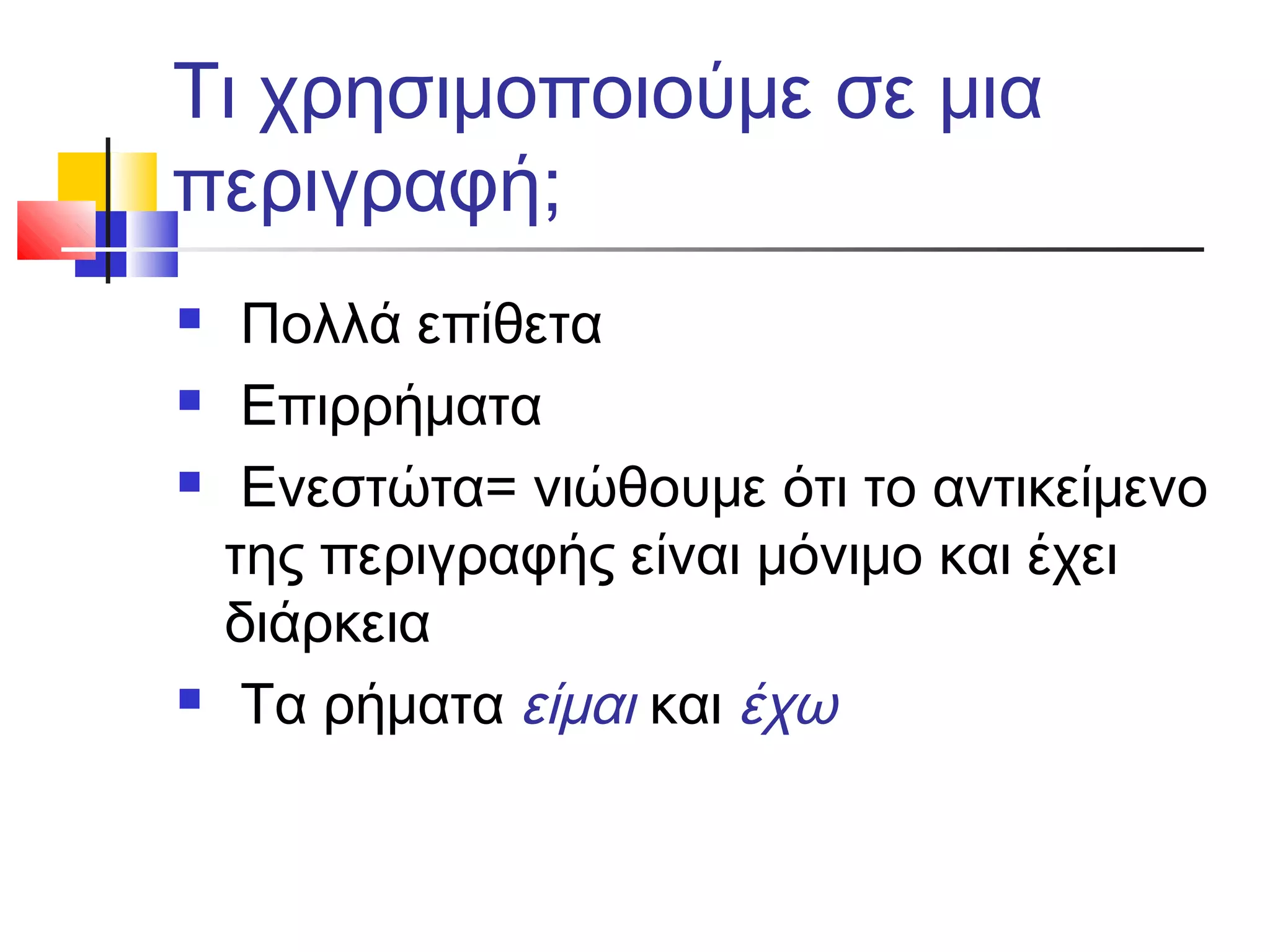 Τι χρησιμοποιούμε σε μια
περιγραφή;
 Πολλά επίθετα
 Επιρρήματα
 Ενεστώτα= νιώθουμε ότι το αντικείμενο
της περιγραφής είναι μόνιμο και έχει
διάρκεια
 Τα ρήματα είμαι και έχω
 