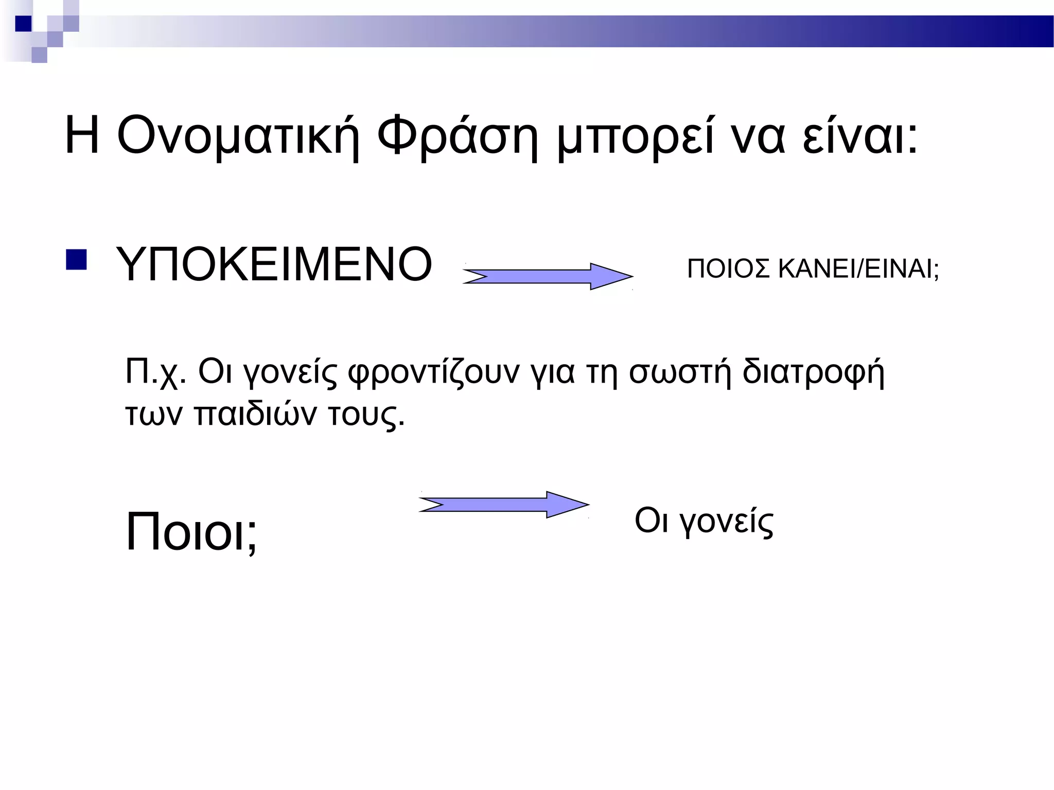 Η Ονοματική Φράση μπορεί να είναι:
 ΥΠΟΚΕΙΜΕΝΟ ΠΟΙΟΣ ΚΑΝΕΙ/ΕΙΝΑΙ;
Π.χ. Οι γονείς φροντίζουν για τη σωστή διατροφή
των παιδιών τους.
Ποιοι; Οι γονείς
 