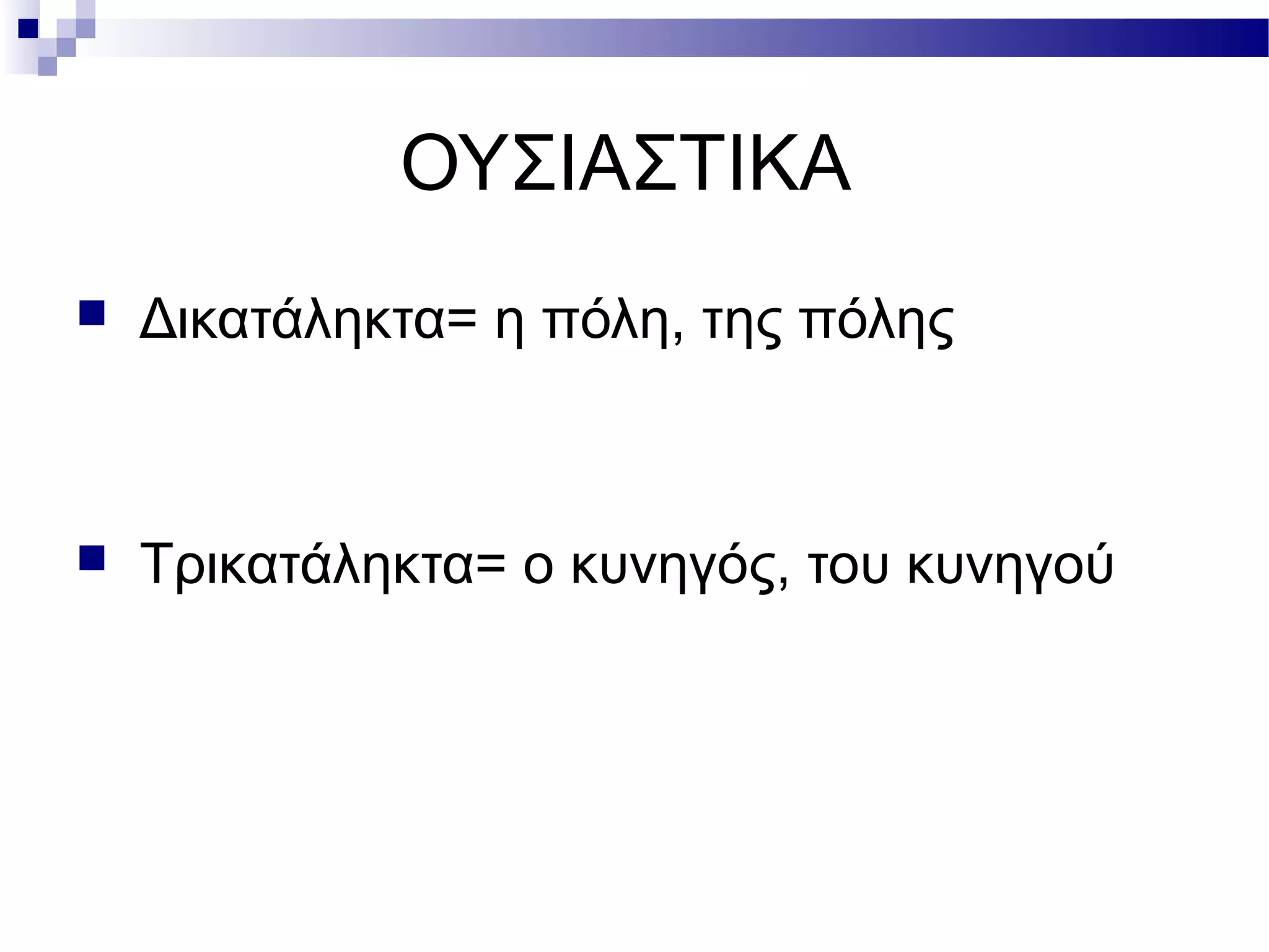 ΟΥΣΙΑΣΤΙΚΑ
 Δικατάληκτα= η πόλη, της πόλης
 Τρικατάληκτα= ο κυνηγός, του κυνηγού
 