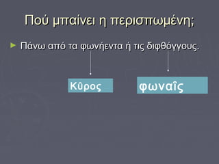 Πού μπαίνει η περισπωμένη;Πού μπαίνει η περισπωμένη;
► Πάνω από τα φωνήεντα ή τις διφθόγγους.Πάνω από τα φωνήεντα ή τις διφθόγγους.
Κῦρος φωναῖς
 
