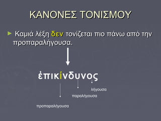 ΚΑΝΟΝΕΣ ΤΟΝΙΣΜΟΥΚΑΝΟΝΕΣ ΤΟΝΙΣΜΟΥ
► Καμιά λέξηΚαμιά λέξη δενδεν τονίζεται πιο πάνω από τηντονίζεται πιο πάνω από την
προπαραλήγουσα.προπαραλήγουσα.
ἐπικίνδυνος
προπαραλήγουσα
παραλήγουσα
λήγουσα
 