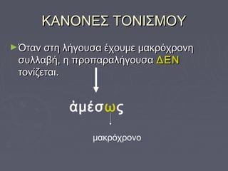 ΚΑΝΟΝΕΣ ΤΟΝΙΣΜΟΥΚΑΝΟΝΕΣ ΤΟΝΙΣΜΟΥ
►Όταν στη λήγουσα έχουμε μακρόχρονηΌταν στη λήγουσα έχουμε μακρόχρονη
συλλαβή, η προπαραλήγουσασυλλαβή, η προπαραλήγουσα ΔΕΝΔΕΝ
τονίζεται.τονίζεται.
ἀμέσως
μακρόχρονο
 