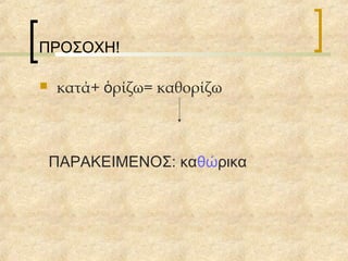 ΠΡΟΣΟΧΗ!
 κατά+ ρίζω= καθορίζωὁ
ΠΑΡΑΚΕΙΜΕΝΟΣ: καθώρικα
 