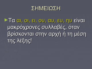 ΣΗΜΕΙΩΣΗΣΗΜΕΙΩΣΗ
►ΤαΤα αι, οι, ει, ου, αυ, ευ, ηυαι, οι, ει, ου, αυ, ευ, ηυ είναιείναι
μακρόχρονες συλλαβές, ότανμακρόχρονες συλλαβές, όταν
βρίσκονται στην αρχή ή τη μέσηβρίσκονται στην αρχή ή τη μέση
της λέξης!της λέξης!
 