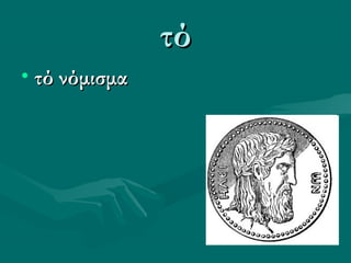 τότό
• τό νόμισματό νόμισμα
 