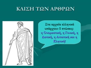 ΚΛΙΣΗ ΤΩΝ ΑΡΘΡΩΝΚΛΙΣΗ ΤΩΝ ΑΡΘΡΩΝ
Στα αρχαία ελληνικάΣτα αρχαία ελληνικά
υπάρχουν 5 πτώσεις:υπάρχουν 5 πτώσεις:
η Ονομαστική, η Γενική, ηη Ονομαστική, η Γενική, η
Δοτική, η Αιτιατική και ηΔοτική, η Αιτιατική και η
Κλητική!Κλητική!
 
