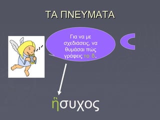 ΤΑ ΠΝΕΥΜΑΤΑΤΑ ΠΝΕΥΜΑΤΑ
Για να με
σχεδιάσεις, να
θυμάσαι πώς
γράφεις το δ.
ἣσυχος
 