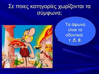 Σε ποιες κατηγορίες χωρίζονται ταΣε ποιες κατηγορίες χωρίζονται τα
σύμφωνα;σύμφωνα;
Τα άφωνα
είναι τα
οδοντικά:
τ ,δ, θ.τ ,δ, θ.
 