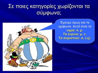 Σε ποιες κατηγορίες χωρίζονται ταΣε ποιες κατηγορίες χωρίζονται τα
σύμφωνα;σύμφωνα;
Έχουμε όμως και τα
ημίφωνα. Αυτά είναι τα
υγρά: λ, ρ.υγρά: λ, ρ.
Τα ένρινα: μ, ν.Τα ένρινα: μ, ν.
Το συριστικό: σ, (-ς).Το συριστικό: σ, (-ς).
 