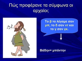 Πώς προφέρανε τα σύμφωνα οιΠώς προφέρανε τα σύμφωνα οι
αρχαίοι;αρχαίοι;
Το β το λέγαμε σαν
μπ, το δ σαν ντ και
το γ σαν γκ.
Βάδην= μπάντην
 