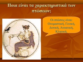Ποια είναι τα χαρακτηριστικά τωνΠοια είναι τα χαρακτηριστικά των
πτώσεων;πτώσεων;
Οι πτώσεις είναι:
Ονομαστική, Γενική,
Δοτική, Αιτιατική,
Κλητική.
 