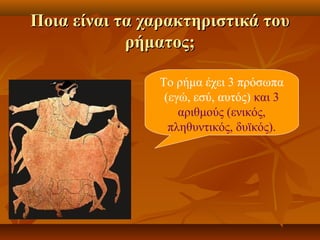 Ποια είναι τα χαρακτηριστικά τουΠοια είναι τα χαρακτηριστικά του
ρήματος;ρήματος;
Το ρήμα έχει 3 πρόσωπα
(εγώ, εσύ, αυτός) και 3
αριθμούς (ενικός,
πληθυντικός, δυϊκός).
 