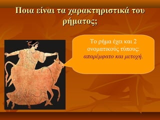 Ποια είναι τα χαρακτηριστικά τουΠοια είναι τα χαρακτηριστικά του
ρήματος;ρήματος;
Το ρήμα έχει και 2
ονοματικούς τύπους:
απαρέμφατο και μετοχή.
 