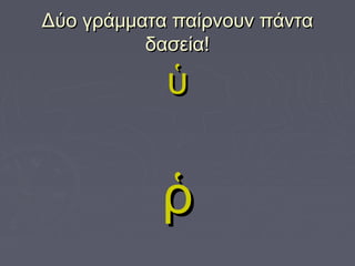 Δύο γράμματα παίρνουν πάνταΔύο γράμματα παίρνουν πάντα
δασεία!δασεία!
ὑὑ
ῥῥ
 