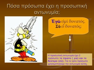 Πόσα πρόσωπα έχει η προσωπικήΠόσα πρόσωπα έχει η προσωπική
αντωνυμία;αντωνυμία;
γώἘγώἘ ε μί δυνατός.ἰ
ΣύΣύ ε δυνατός;ἶ
Η προσωπική αντωνυμία έχει 2
πρόσωπα: το πρώτο ( ἐἐγώ) και το
δεύτερο (σύ). Για το τρίτο πρόσωπο
χρησιμοποιούμε την αντωνυμία αὐτός.
 