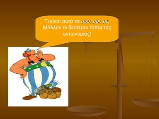 Τι είναι αυτά τα μου, μοι, μεμου, μοι, με;
Μάλλον οι δεύτεροι τύποι της
αντωνυμίας!
 