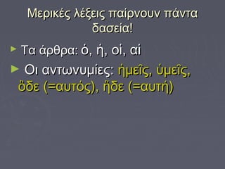 Μερικές λέξεις παίρνουν πάνταΜερικές λέξεις παίρνουν πάντα
δασεία!δασεία!
► Τα άρθρα:Τα άρθρα: ὁ, ἡ, οἱ, αἱὁ, ἡ, οἱ, αἱ
► Οι αντωνυμίες:Οι αντωνυμίες: ἡμεῖς, ὑμεῖς,ἡμεῖς, ὑμεῖς,
ὃδε (=αυτός), ἥδε (=αυτή)ὃδε (=αυτός), ἥδε (=αυτή)
 