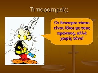 Τι παρατηρείς;Τι παρατηρείς;
Οι δεύτεροι τύποιΟι δεύτεροι τύποι
είναι ίδιοι με τουςείναι ίδιοι με τους
πρώτους, αλλάπρώτους, αλλά
χωρίς τόνο!χωρίς τόνο!
 