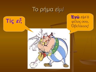 Το ρήμαΤο ρήμα εε μίἰμίἰ
Τίς εἶ;
ἘγώἘγώ εἰμί ὁ
φίλος σου,
βελίκιος!Ὀ
 