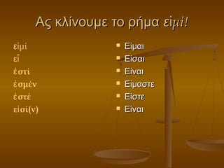 Ας κλίνουμε το ρήμαΑς κλίνουμε το ρήμα εε μί!ἰμί!ἰ
ε μίἰ
εἶ
στίἐ
σμένἐ
στέἐ
ε σί(ν)ἰ
 ΕίμαιΕίμαι
 ΕίσαιΕίσαι
 ΕίναιΕίναι
 ΕίμαστεΕίμαστε
 ΕίστεΕίστε
 ΕίναιΕίναι
 