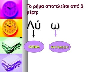Το ρήμα αποτελείται από 2Το ρήμα αποτελείται από 2
μέρη:μέρη:
Λύ ωΛύ ω
ΘΕΜΑΘΕΜΑ ΚΑΤΑΛΗΞΗΚΑΤΑΛΗΞΗ
 