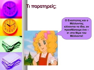 Τι παρατηρείς;Τι παρατηρείς;
Ο Ενεστώτας και οΟ Ενεστώτας και ο
ΜέλλονταςΜέλλοντας
κλίνονται το ίδιο, ανκλίνονται το ίδιο, αν
προσθέσουμε ένα –προσθέσουμε ένα –
σ- στο θέμα τουσ- στο θέμα του
Μέλλοντα!Μέλλοντα!
 