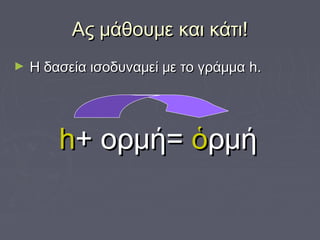 Ας μάθουμε και κάτι!Ας μάθουμε και κάτι!
► Η δασεία ισοδυναμεί με το γράμμαΗ δασεία ισοδυναμεί με το γράμμα h.h.
hh++ ορμή=ορμή= ὁὁρμήρμή
 
