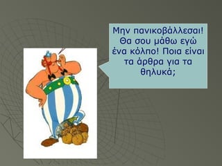 Μην πανικοβάλλεσαι!
Θα σου μάθω εγώ
ένα κόλπο! Ποια είναι
τα άρθρα για τα
θηλυκά;
Μην πανικοβάλλεσαι!
Θα σου μάθω εγώ
ένα κόλπο! Ποια είναι
τα άρθρα για τα
θηλυκά;
 
