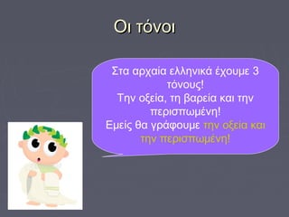 Οι τόνοιΟι τόνοι
Στα αρχαία ελληνικά έχουμε 3
τόνους!
Την οξεία, τη βαρεία και την
περισπωμένη!
Εμείς θα γράφουμε την οξεία και
την περισπωμένη!
 