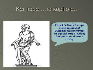 Και τώρα …τα κορίτσια..Και τώρα …τα κορίτσια..
Στην Α΄κλίση κάνουμε
εμείς κουμάντο!
Θυμάσαι πώς κλίνονται
τα θηλυκά στη Β΄κλίση;
Δοκίμασε να κλίνεις ἡ
πλίνθος.
 