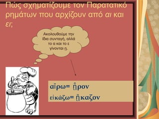 Πώς σχηματίζουμε τον Παρατατικό
ρημάτων που αρχίζουν από αι και
ει;
Ακολουθούμε την
ίδια συνταγή, αλλά
το α και το ε
γίνονται ῃ.
α ρω=ἴ ρονᾖ
ε κάζωἰ = καζονᾔ
 