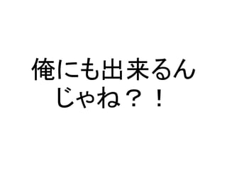 俺にも出来るん
じゃね？！
 