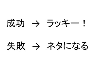 成功 → ラッキー！
失敗 → ネタになる
 