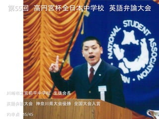 川崎市立宮前平中学校 生徒会長
英語弁論大会 神奈川県大会優勝 全国大会入賞
内申点 45/45
第55回 高円宮杯全日本中学校 英語弁論大会
 