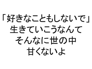 「好きなこともしないで」
生きていこうなんて
そんなに世の中
甘くないよ
 
