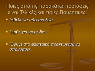 Ποιες από τις παρακάτω προτάσειςΠοιες από τις παρακάτω προτάσεις
είναι Τελικές και ποιες Βουλητικές;είναι Τελικές και ποιες Βουλητικές;
 ΉθελεΉθελε να πάει σχολείο.να πάει σχολείο.
 ΉρθεΉρθε για να με δει.για να με δει.
 Έφυγε στο εξωτερικόΈφυγε στο εξωτερικό προκειμένου ναπροκειμένου να
σπουδάσει.σπουδάσει.
 