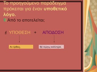 Το προηγούμενο παράδειγμα
πρόκειται για έναν υποθετικό
λόγο.
Από το αποτελείται;
 ΥΠΟΘΕΣΗ + ΑΠΟΔΟΣΗ
Αν έρθεις, θα νιώσω καλύτερα.
 