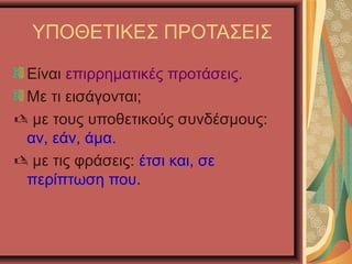 ΥΠΟΘΕΤΙΚΕΣ ΠΡΟΤΑΣΕΙΣ
Είναι επιρρηματικές προτάσεις.
Με τι εισάγονται;
 με τους υποθετικούς συνδέσμους:
αν, εάν, άμα.
 με τις φράσεις: έτσι και, σε
περίπτωση που.
 