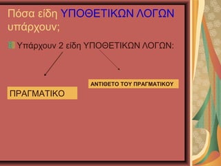 Πόσα είδη ΥΠΟΘΕΤΙΚΩΝ ΛΟΓΩΝ
υπάρχουν;
Υπάρχουν 2 είδη ΥΠΟΘΕΤΙΚΩΝ ΛΟΓΩΝ:
ΠΡΑΓΜΑΤΙΚΟ
ΑΝΤΙΘΕΤΟ ΤΟΥ ΠΡΑΓΜΑΤΙΚΟΥ
 