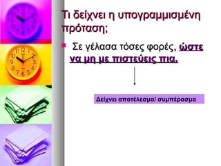 Τι δείχνει η υπογραμμισμένηΤι δείχνει η υπογραμμισμένη
πρόταση;πρόταση;
 Σε γέλασα τόσες φορέςΣε γέλασα τόσες φορές,, ώστεώστε
να μη με πιστεύεις πια.να μη με πιστεύεις πια.
Δείχνει αποτέλεσμα/ συμπέρασμα
 